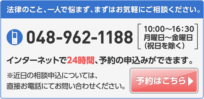 法律のこと、一人で悩まず、まずはお気軽に号相談ください。048-962-1188[AM10：00～PM4：30　月曜日～金曜日（祝日を除く）]